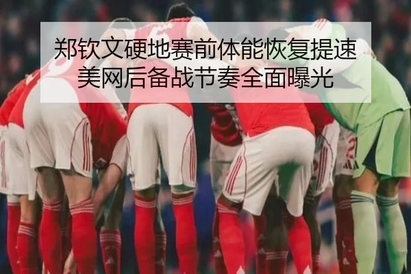 郑钦文硬地赛前体能恢复提速 美网后备战节奏全面曝光